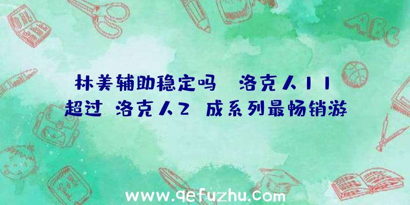 林美辅助稳定吗：《洛克人11》超过《洛克人2》成系列最畅销游戏